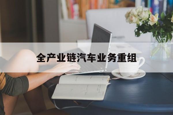 乌鲁木齐市全产业链汽车业务重组(全产业链汽车业务重组的意义)