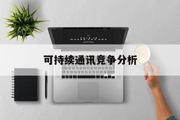 乌鲁木齐市可持续通讯竞争分析(可持续竞争优势有哪些)
