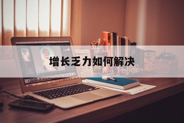 乌鲁木齐市增长乏力如何解决(增长乏力是下降的意思吗)