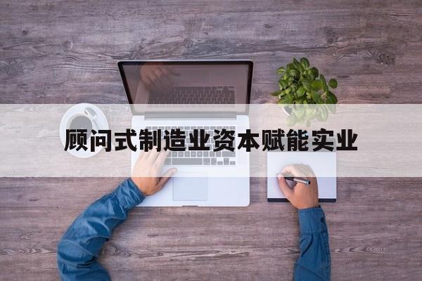 乌鲁木齐市关于顾问式制造业资本赋能实业的信息